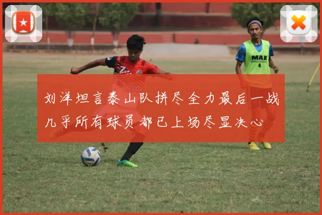 刘洋坦言泰山队拼尽全力最后一战几乎所有球员都已上场尽显决心