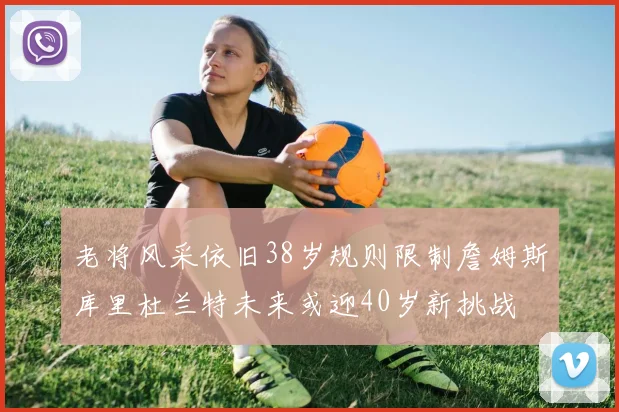 老将风采依旧38岁规则限制詹姆斯库里杜兰特未来或迎40岁新挑战