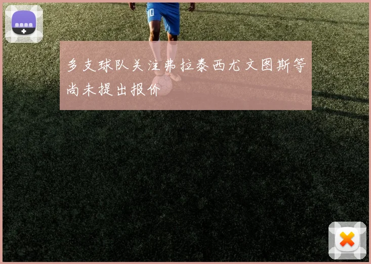 多支球队关注弗拉泰西尤文图斯等尚未提出报价