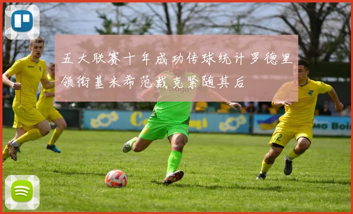 五大联赛十年成功传球统计罗德里领衔基米希范戴克紧随其后