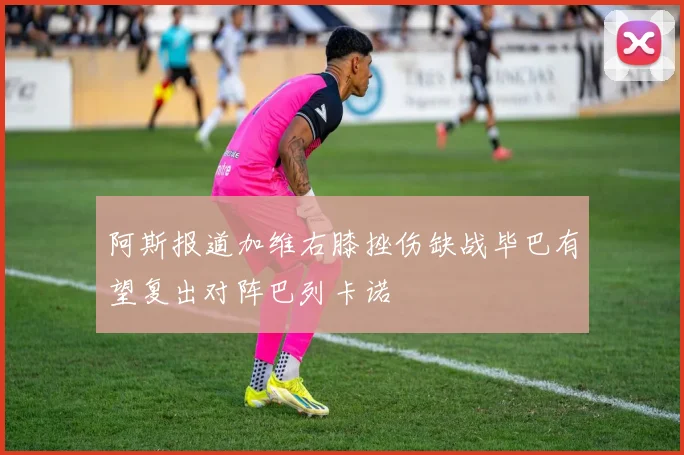 阿斯报道加维右膝挫伤缺战毕巴有望复出对阵巴列卡诺