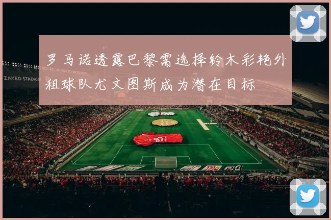 罗马诺透露巴黎需选择铃木彩艳外租球队尤文图斯成为潜在目标