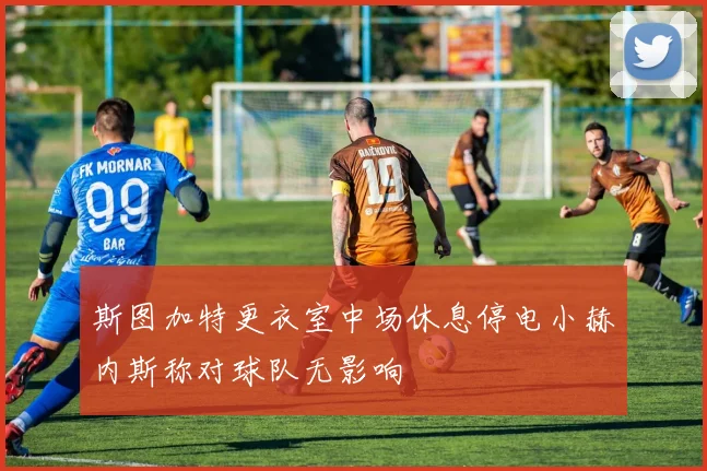 斯图加特更衣室中场休息停电小赫内斯称对球队无影响