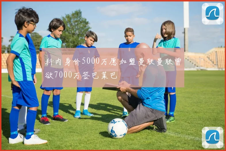 科内身价5000万愿加盟曼联曼联曾欲7000万签巴莱巴